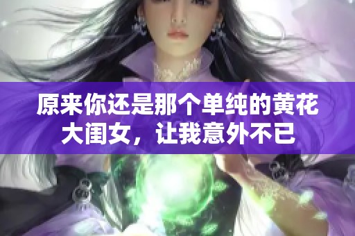 原来你还是那个单纯的黄花大闺女，让我意外不已