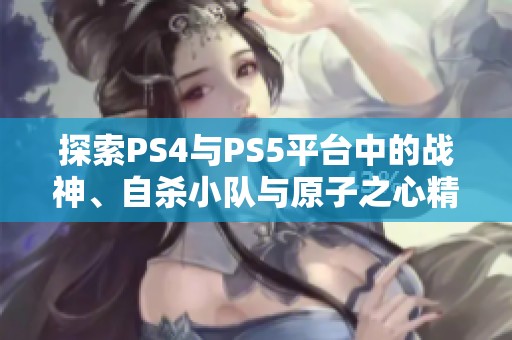 探索PS4与PS5平台中的战神、自杀小队与原子之心精彩游戏体验