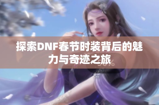 探索DNF春节时装背后的魅力与奇迹之旅