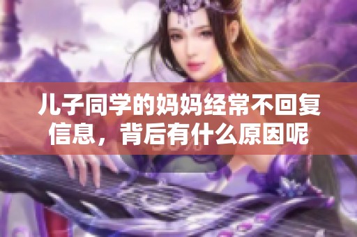 儿子同学的妈妈经常不回复信息，背后有什么原因呢