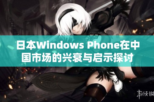 日本Windows Phone在中国市场的兴衰与启示探讨