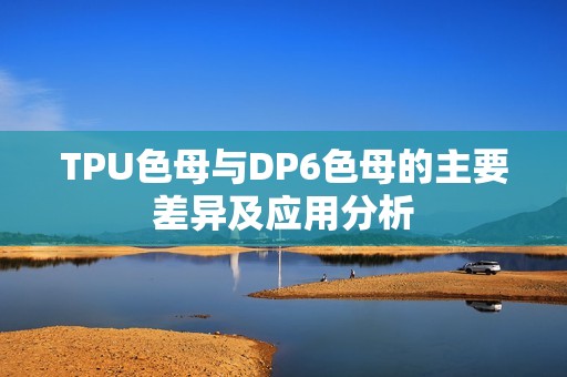 TPU色母与DP6色母的主要差异及应用分析