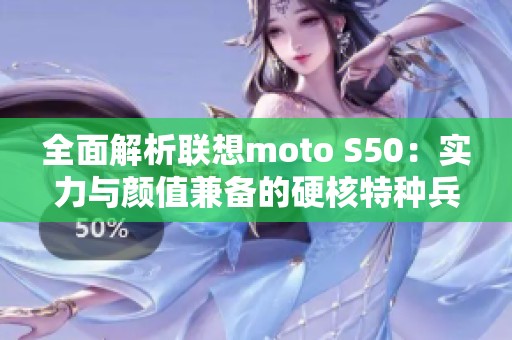 全面解析联想moto S50：实力与颜值兼备的硬核特种兵手机