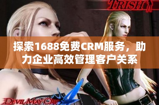 探索1688免费CRM服务，助力企业高效管理客户关系