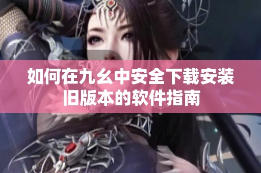 如何在九幺中安全下载安装旧版本的软件指南