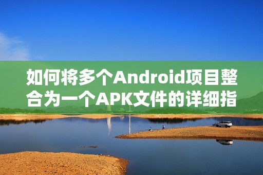 如何将多个Android项目整合为一个APK文件的详细指南