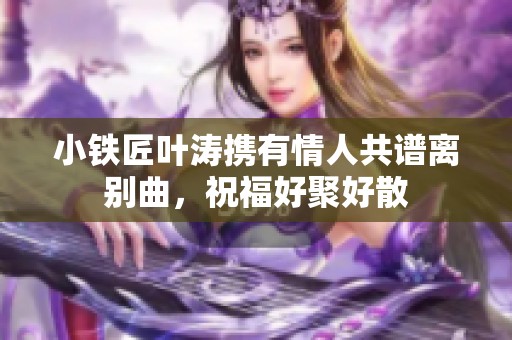 小铁匠叶涛携有情人共谱离别曲，祝福好聚好散