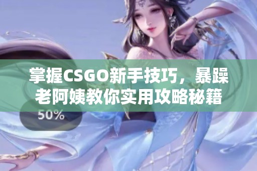 掌握CSGO新手技巧，暴躁老阿姨教你实用攻略秘籍