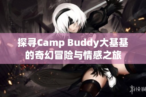 探寻Camp Buddy大基基的奇幻冒险与情感之旅