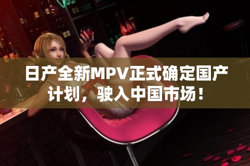 日产全新MPV正式确定国产计划，驶入中国市场！