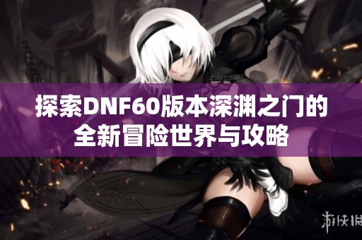 探索DNF60版本深渊之门的全新冒险世界与攻略