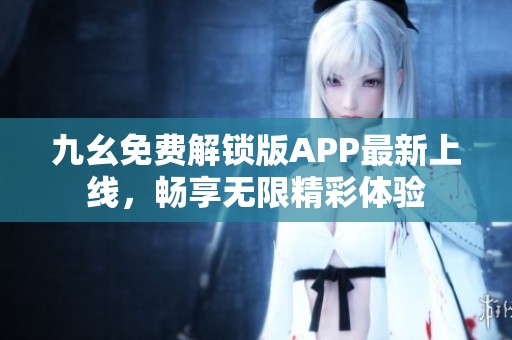 九幺免费解锁版APP最新上线，畅享无限精彩体验