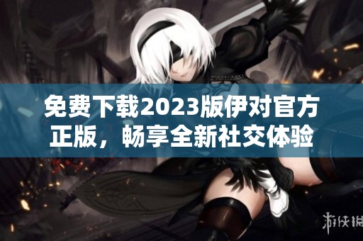 免费下载2023版伊对官方正版，畅享全新社交体验