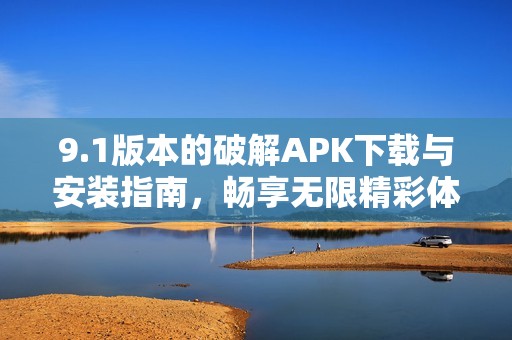 9.1版本的破解APK下载与安装指南，畅享无限精彩体验