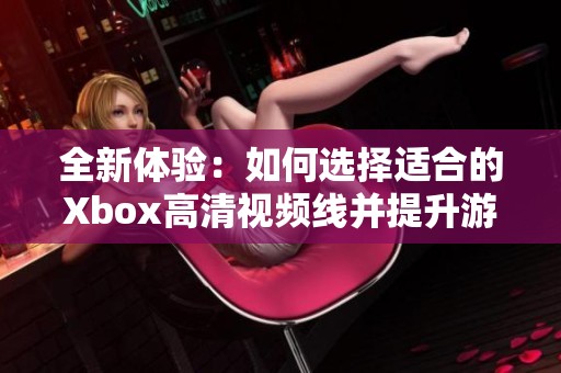 全新体验：如何选择适合的Xbox高清视频线并提升游戏画质