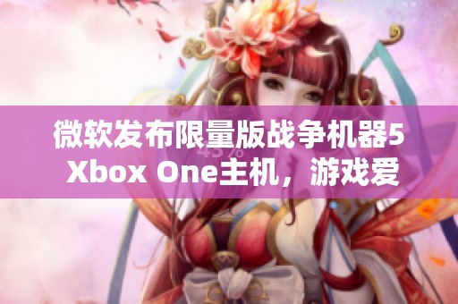 微软发布限量版战争机器5 Xbox One主机，游戏爱好者必抢