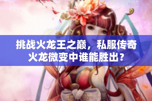 挑战火龙王之巅，私服传奇火龙微变中谁能胜出？