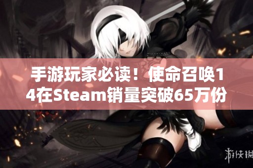 手游玩家必读！使命召唤14在Steam销量突破65万份再创新高