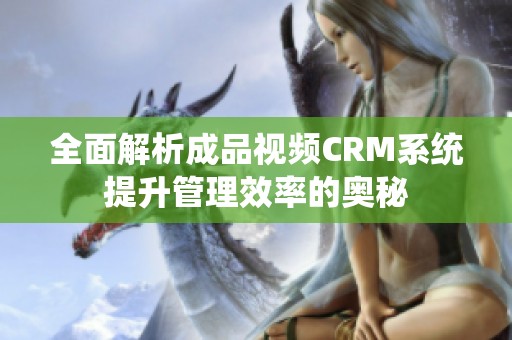 全面解析成品视频CRM系统提升管理效率的奥秘