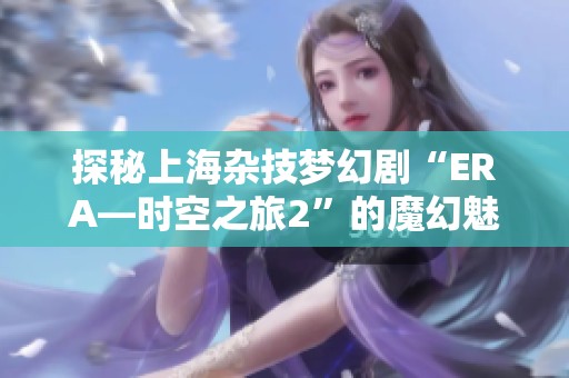 探秘上海杂技梦幻剧“ERA—时空之旅2”的魔幻魅力与精彩表演