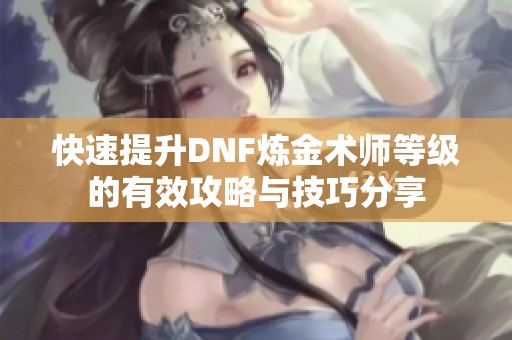 快速提升DNF炼金术师等级的有效攻略与技巧分享