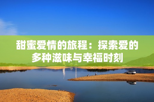 甜蜜爱情的旅程：探索爱的多种滋味与幸福时刻