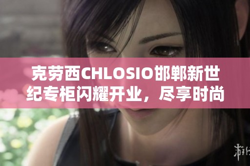 克劳西CHLOSIO邯郸新世纪专柜闪耀开业，尽享时尚魅力