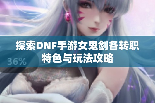 探索DNF手游女鬼剑各转职特色与玩法攻略