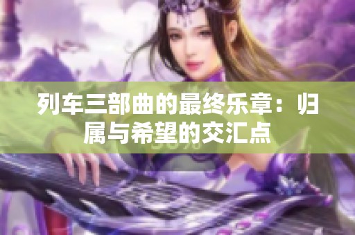 列车三部曲的最终乐章：归属与希望的交汇点