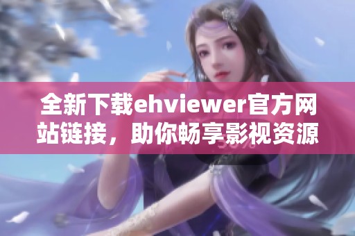 全新下载ehviewer官方网站链接，助你畅享影视资源