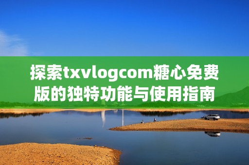 探索txvlogcom糖心免费版的独特功能与使用指南