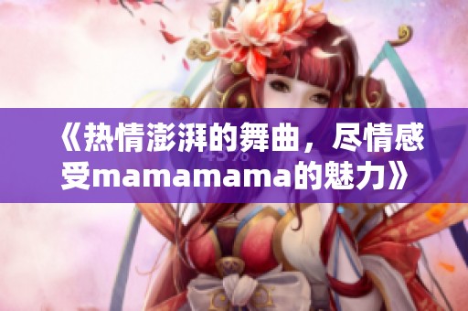 《热情澎湃的舞曲，尽情感受mamamama的魅力》