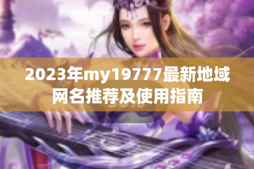 2023年my19777最新地域网名推荐及使用指南