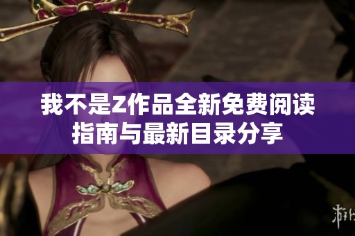 我不是Z作品全新免费阅读指南与最新目录分享