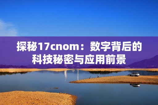 探秘17cnom：数字背后的科技秘密与应用前景