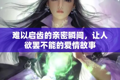 难以启齿的亲密瞬间，让人欲罢不能的爱情故事