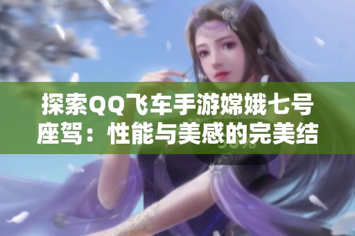 探索QQ飞车手游嫦娥七号座驾：性能与美感的完美结合