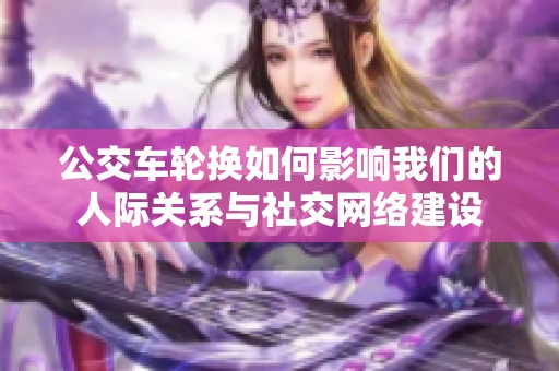 公交车轮换如何影响我们的人际关系与社交网络建设