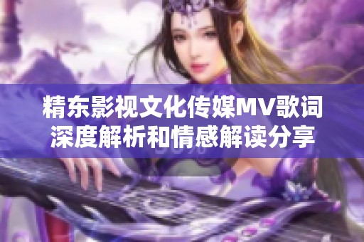 精东影视文化传媒MV歌词深度解析和情感解读分享