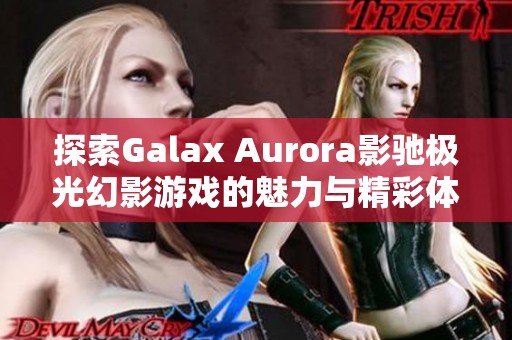 探索Galax Aurora影驰极光幻影游戏的魅力与精彩体验