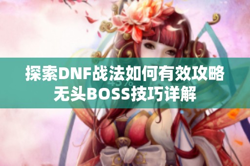 探索DNF战法如何有效攻略无头BOSS技巧详解