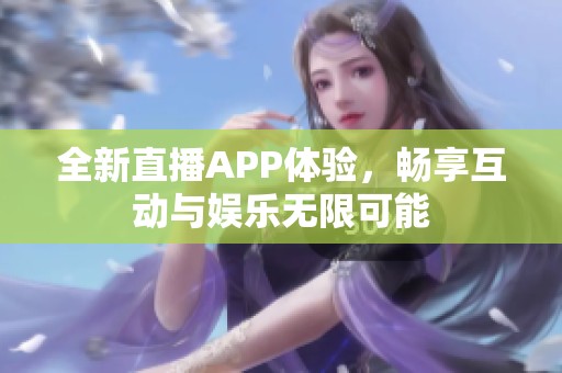 全新直播APP体验，畅享互动与娱乐无限可能