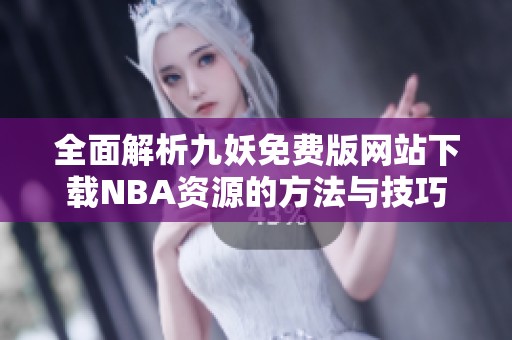 全面解析九妖免费版网站下载NBA资源的方法与技巧