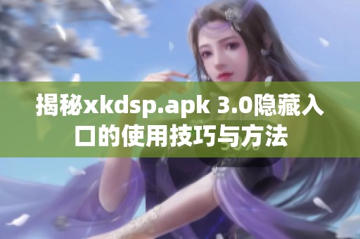 揭秘xkdsp.apk 3.0隐藏入口的使用技巧与方法