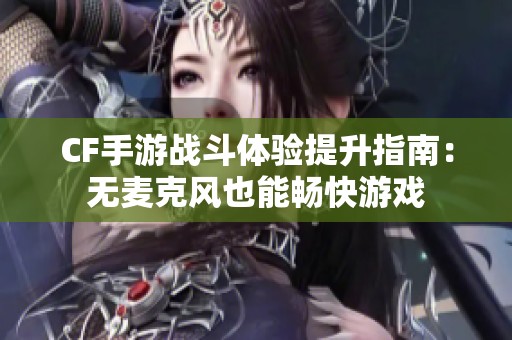 CF手游战斗体验提升指南：无麦克风也能畅快游戏