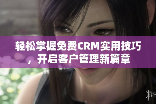 轻松掌握免费CRM实用技巧，开启客户管理新篇章