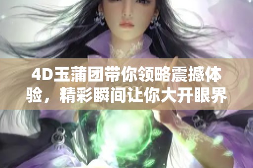 4D玉蒲团带你领略震撼体验，精彩瞬间让你大开眼界