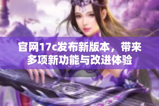 官网17c发布新版本，带来多项新功能与改进体验