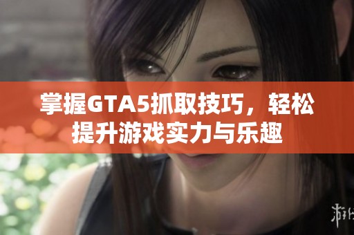 掌握GTA5抓取技巧，轻松提升游戏实力与乐趣