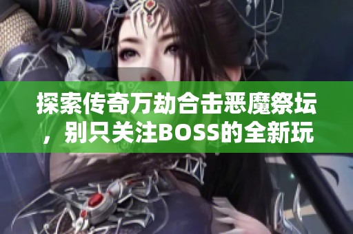 探索传奇万劫合击恶魔祭坛，别只关注BOSS的全新玩法攻略